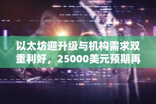 以太坊迎升级与机构需求双重利好，25000美元预期再度升温