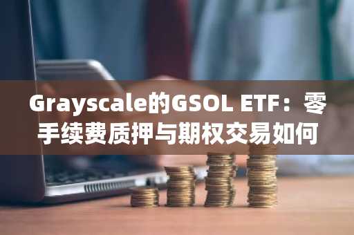 Grayscale的GSOL ETF：零手续费质押与期权交易如何重塑机构投资Solana的战略格局
