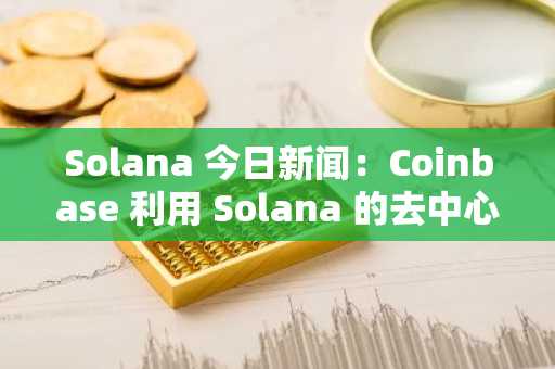 Solana 今日新闻：Coinbase 利用 Solana 的去中心化交易所热潮打造加密货币“一站式商店”