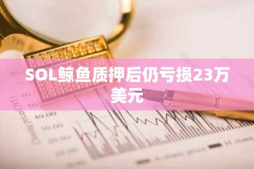 SOL鲸鱼质押后仍亏损23万美元
