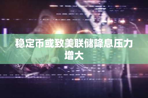 稳定币或致美联储降息压力增大