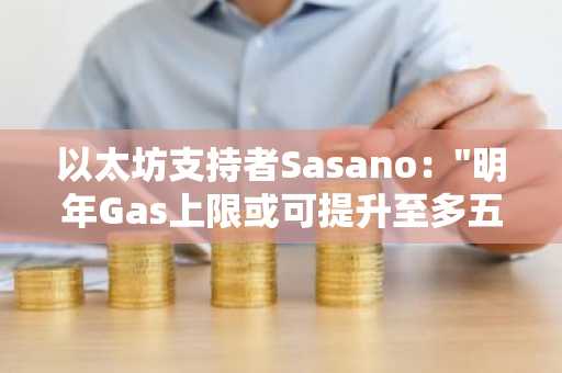 以太坊支持者Sasano："明年Gas上限或可提升至多五倍"