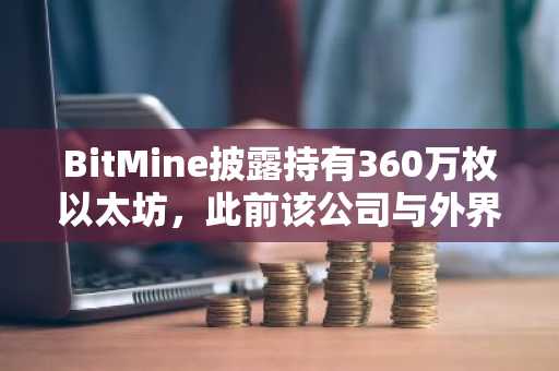 BitMine披露持有360万枚以太坊，此前该公司与外界就平均购买价格存在争议。