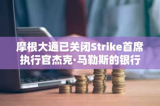 摩根大通已关闭Strike首席执行官杰克·马勒斯的银行账户。