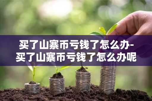 买了山寨币亏钱了怎么办-买了山寨币亏钱了怎么办呢