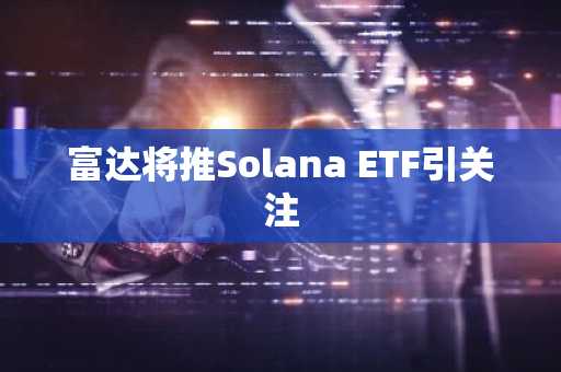 富达将推Solana ETF引关注