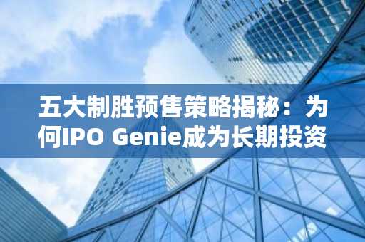 五大制胜预售策略揭秘：为何IPO Genie成为长期投资者的焦点？