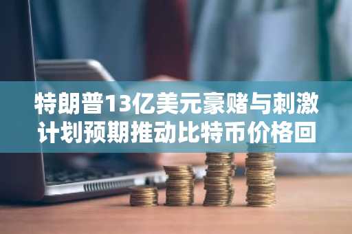特朗普13亿美元豪赌与刺激计划预期推动比特币价格回升