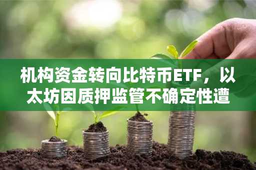 机构资金转向比特币ETF，以太坊因质押监管不确定性遭遇赎回