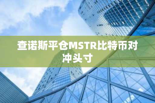 查诺斯平仓MSTR比特币对冲头寸