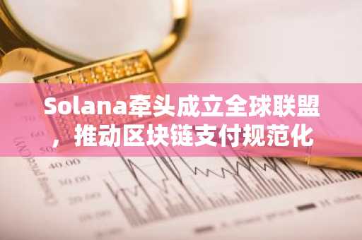 Solana牵头成立全球联盟，推动区块链支付规范化