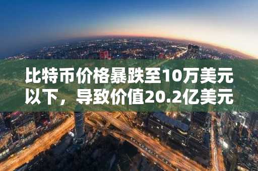 比特币价格暴跌至10万美元以下，导致价值20.2亿美元的比特币和加密货币被清算。
