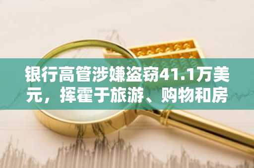 银行高管涉嫌盗窃41.1万美元，挥霍于旅游、购物和房屋装修。