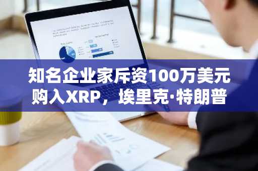 知名企业家斥资100万美元购入XRP，埃里克·特朗普做出回应