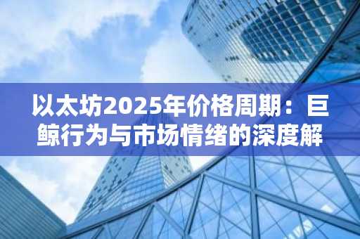 以太坊2025年价格周期：巨鲸行为与市场情绪的深度解读