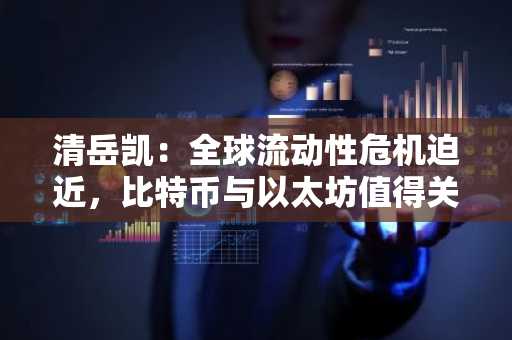 清岳凯：全球流动性危机迫近，比特币与以太坊值得关注