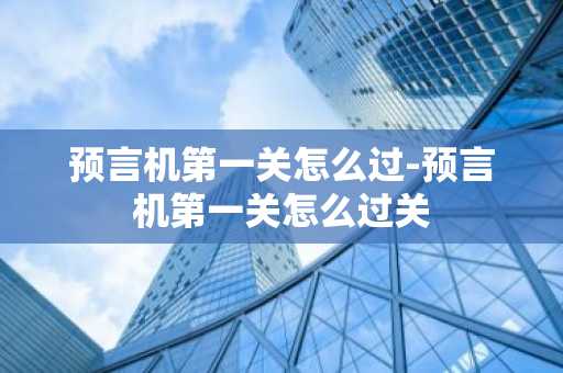 预言机第一关怎么过-预言机第一关怎么过关