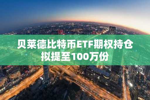 贝莱德比特币ETF期权持仓拟提至100万份