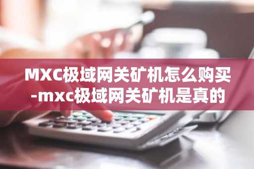 MXC极域网关矿机怎么购买-mxc极域网关矿机是真的吗