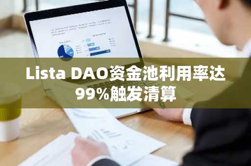 Lista DAO资金池利用率达99%触发清算
