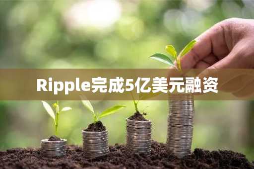 Ripple完成5亿美元融资