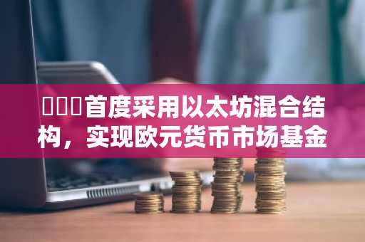 아문디首度采用以太坊混合结构，实现欧元货币市场基金代币化