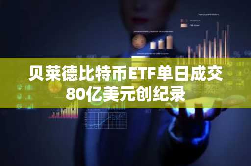 贝莱德比特币ETF单日成交80亿美元创纪录