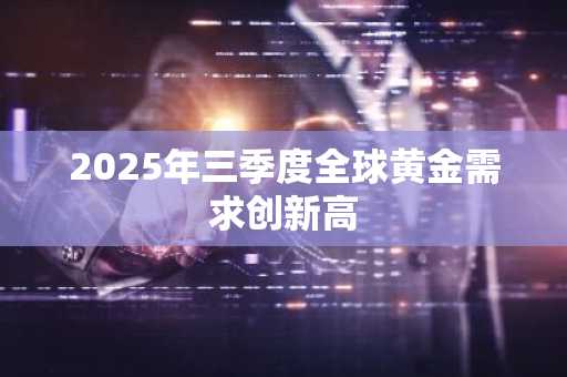 2025年三季度全球黄金需求创新高