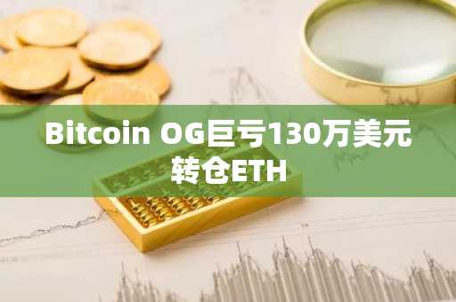 Bitcoin OG巨亏130万美元转仓ETH
