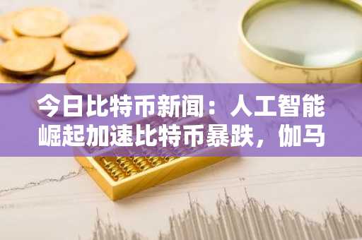 今日比特币新闻：人工智能崛起加速比特币暴跌，伽马效应引发抛售