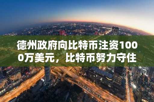 德州政府向比特币注资1000万美元，比特币努力守住7.8万美元关口