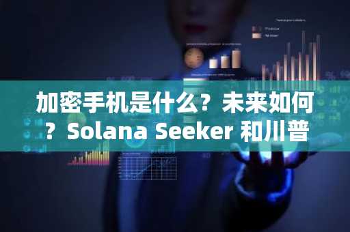 加密手机是什么？未来如何？Solana Seeker 和川普手机完整指南