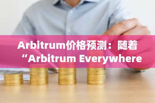 Arbitrum价格预测：随着“Arbitrum Everywhere”框架获得认可，ARB价格接近0.22美元。
