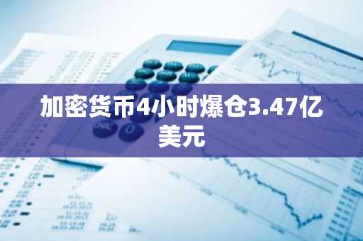 加密货币4小时爆仓3.47亿美元