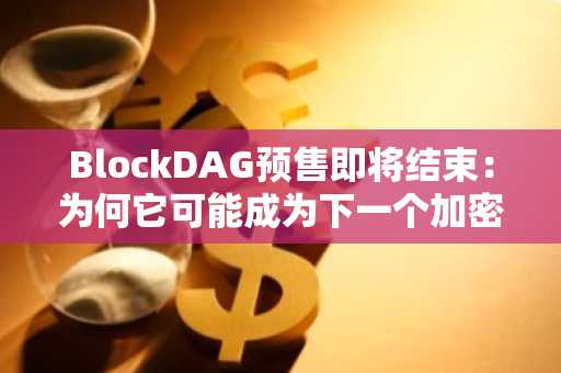 BlockDAG预售即将结束：为何它可能成为下一个加密货币明星？