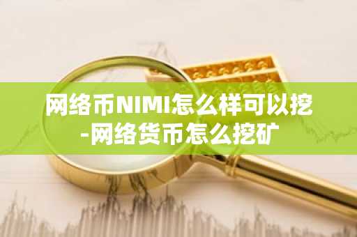 网络币NIMI怎么样可以挖-网络货币怎么挖矿