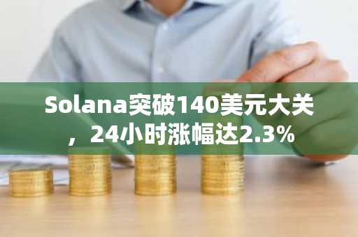 Solana突破140美元大关，24小时涨幅达2.3%