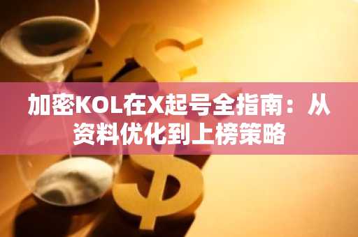 加密KOL在X起号全指南：从资料优化到上榜策略