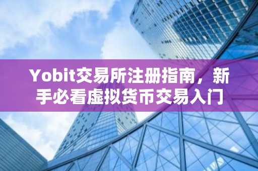 Yobit交易所注册指南，新手必看虚拟货币交易入门