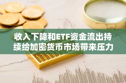 收入下降和ETF资金流出持续给加密货币市场带来压力