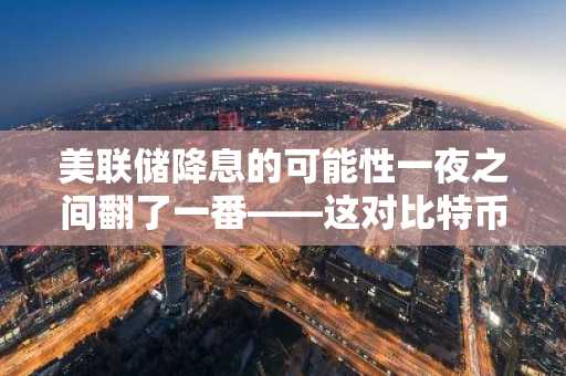 美联储降息的可能性一夜之间翻了一番——这对比特币意味着什么？