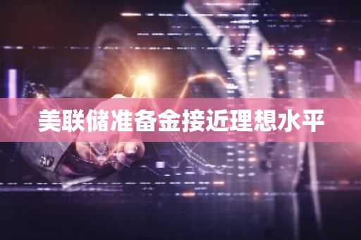美联储准备金接近理想水平