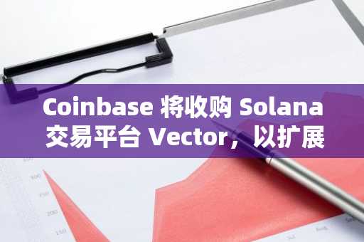 Coinbase 将收购 Solana 交易平台 Vector，以扩展链上访问