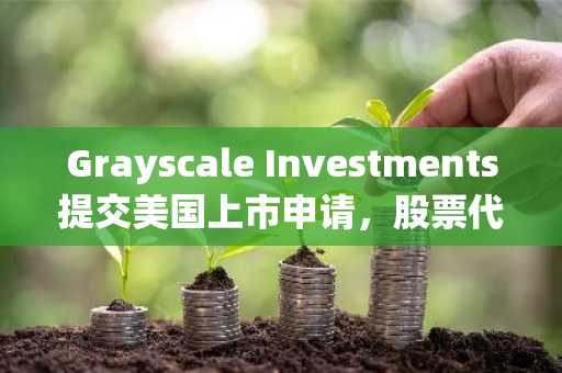 Grayscale Investments提交美国上市申请，股票代码将为“GRAY”