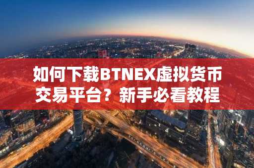 如何下载BTNEX虚拟货币交易平台？新手必看教程