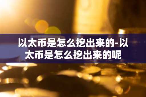 以太币是怎么挖出来的-以太币是怎么挖出来的呢
