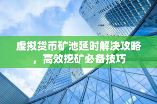 虚拟货币矿池延时解决攻略，高效挖矿必备技巧