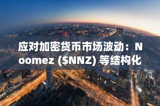 应对加密货币市场波动：Noomez ($NNZ) 等结构化预售如何提供战略对冲