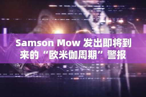 Samson Mow 发出即将到来的“欧米伽周期”警报