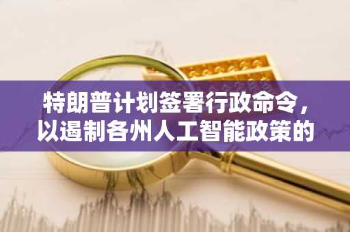 特朗普计划签署行政命令，以遏制各州人工智能政策的差异。